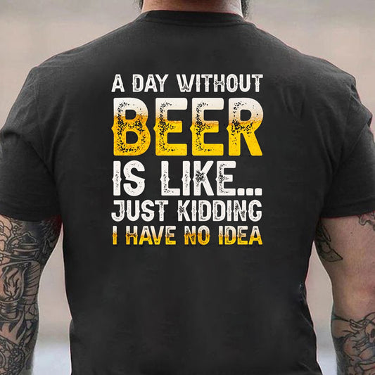 A DAY WITHOUT BEER IS LIKE JUST KIDDING I HAVE NOT IDEA Men's T-shirt